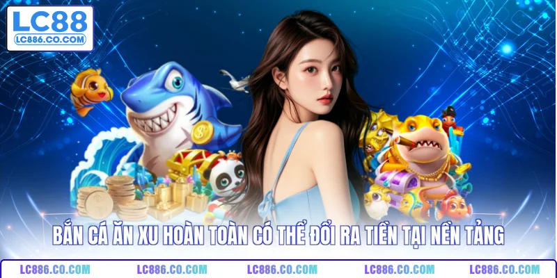 Bắn cá ăn xu hoàn toàn có thể đổi ra tiền tại nền tảng