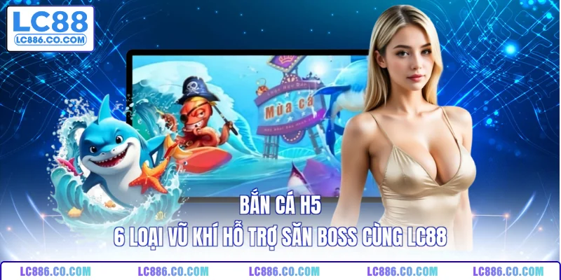 Bắn Cá H5 - 6 Loại Vũ Khí Hỗ Trợ Săn Boss Cùng LC88