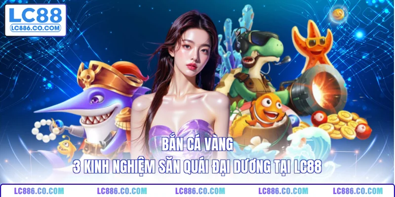 Bắn Cá Vàng - 3 Kinh Nghiệm Săn Quái Đại Dương Tại LC88