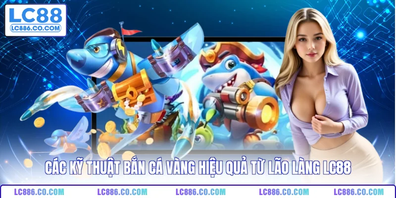 Các kỹ thuật bắn cá vàng hiệu quả từ lão làng LC88