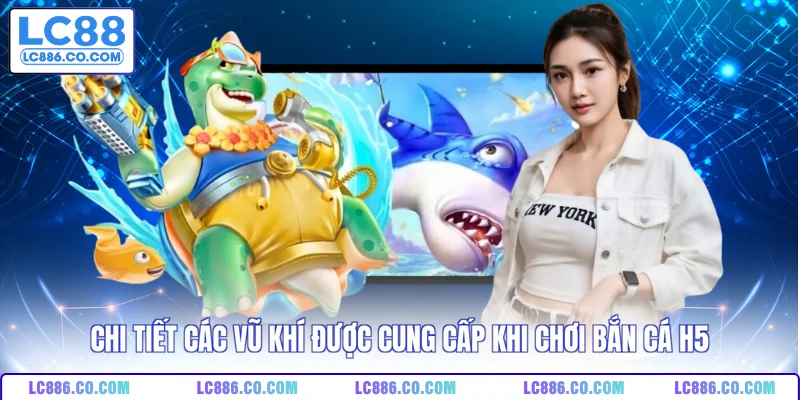 Chi tiết các vũ khí được cung cấp khi chơi bắn cá H5