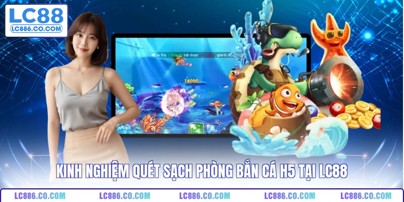 Kinh nghiệm quét sạch phòng bắn cá H5 tại LC88