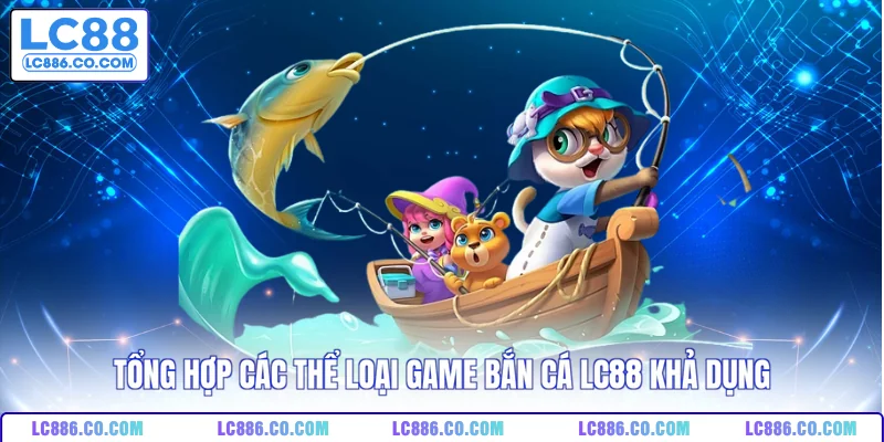 Tổng hợp các thể loại game bắn cá LC88 khả dụng