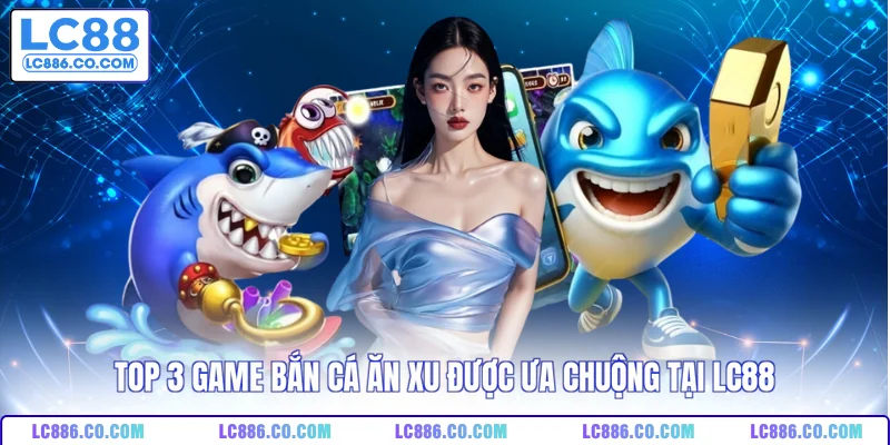 Top 3 game bắn cá ăn xu được ưa chuộng tại LC88