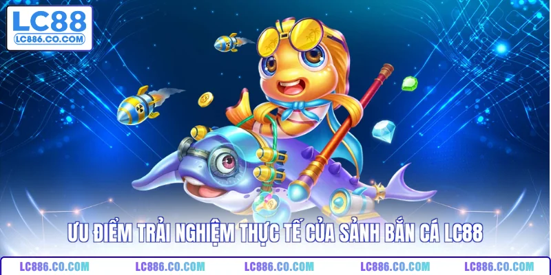 Ưu điểm trải nghiệm thực tế của sảnh bắn cá LC88